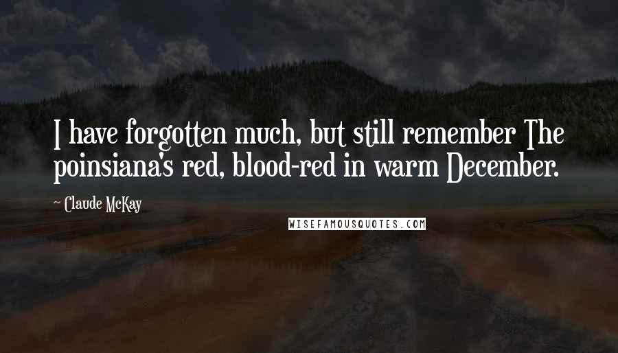 Claude McKay Quotes: I have forgotten much, but still remember The poinsiana's red, blood-red in warm December.