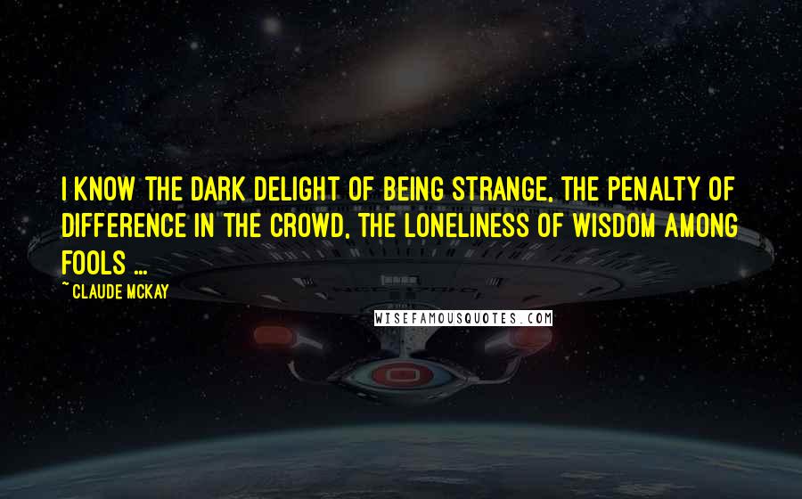 Claude McKay Quotes: I know the dark delight of being strange, The penalty of difference in the crowd, The loneliness of wisdom among fools ...