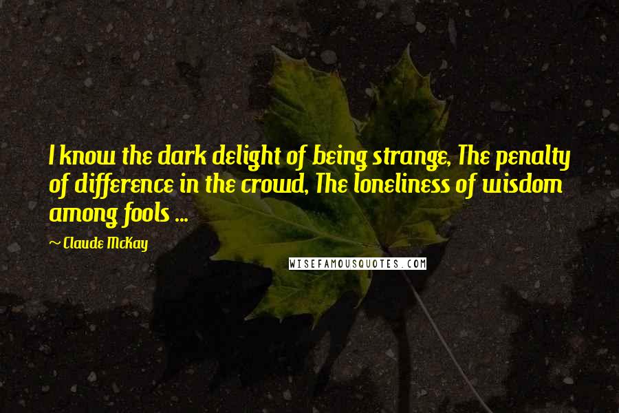 Claude McKay Quotes: I know the dark delight of being strange, The penalty of difference in the crowd, The loneliness of wisdom among fools ...