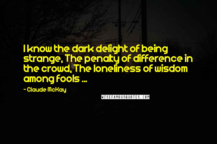 Claude McKay Quotes: I know the dark delight of being strange, The penalty of difference in the crowd, The loneliness of wisdom among fools ...