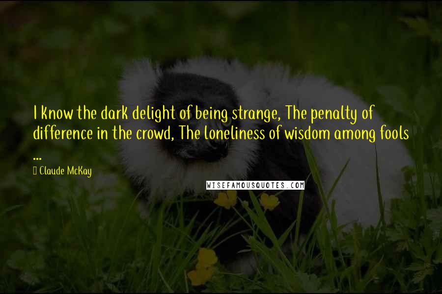 Claude McKay Quotes: I know the dark delight of being strange, The penalty of difference in the crowd, The loneliness of wisdom among fools ...