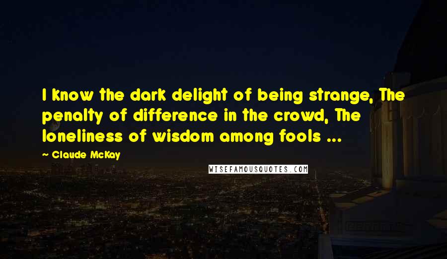 Claude McKay Quotes: I know the dark delight of being strange, The penalty of difference in the crowd, The loneliness of wisdom among fools ...