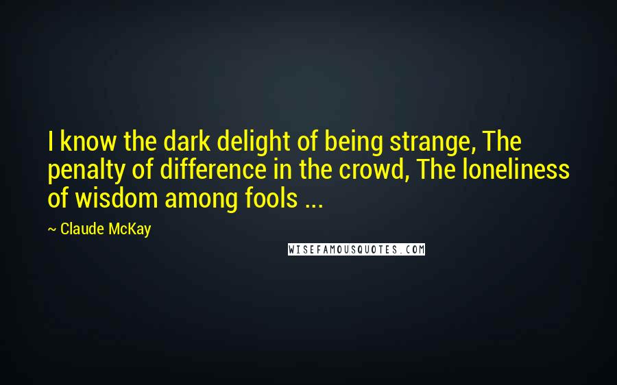 Claude McKay Quotes: I know the dark delight of being strange, The penalty of difference in the crowd, The loneliness of wisdom among fools ...