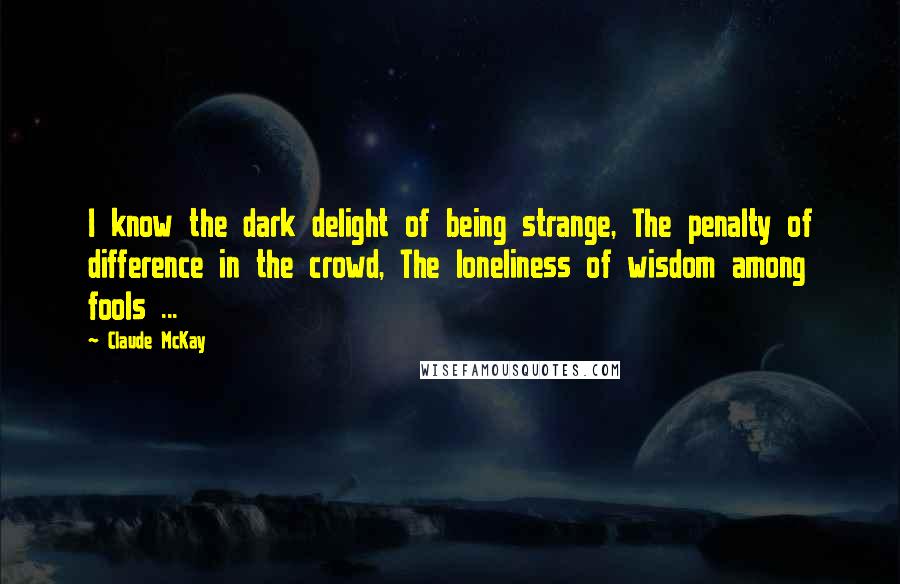 Claude McKay Quotes: I know the dark delight of being strange, The penalty of difference in the crowd, The loneliness of wisdom among fools ...