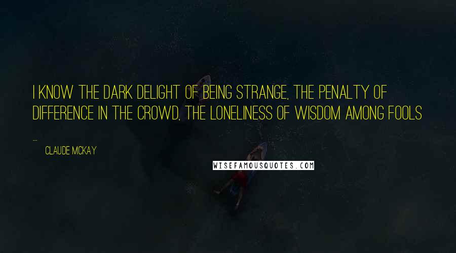 Claude McKay Quotes: I know the dark delight of being strange, The penalty of difference in the crowd, The loneliness of wisdom among fools ...