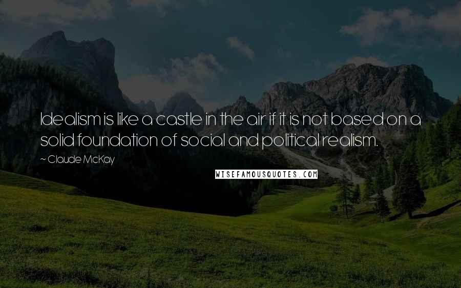 Claude McKay Quotes: Idealism is like a castle in the air if it is not based on a solid foundation of social and political realism.