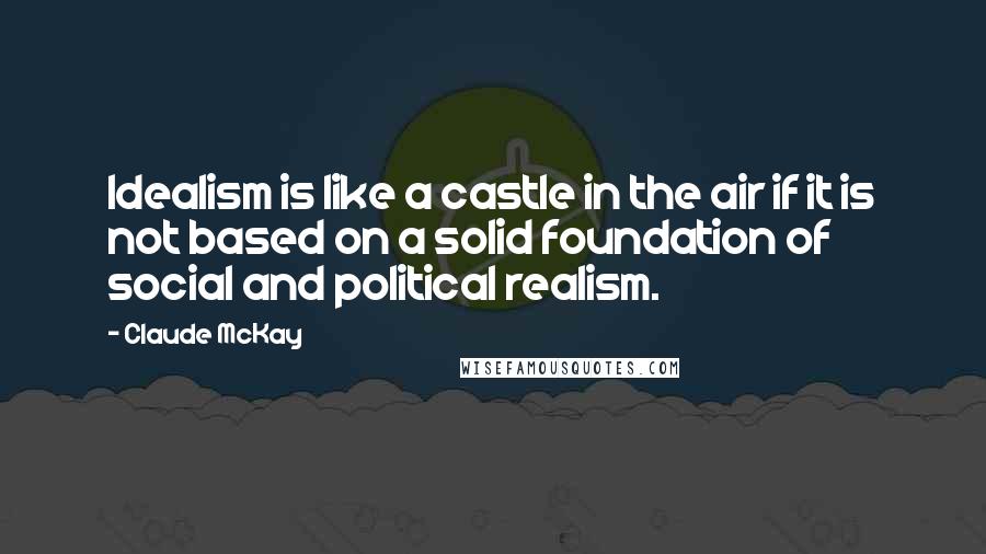 Claude McKay Quotes: Idealism is like a castle in the air if it is not based on a solid foundation of social and political realism.