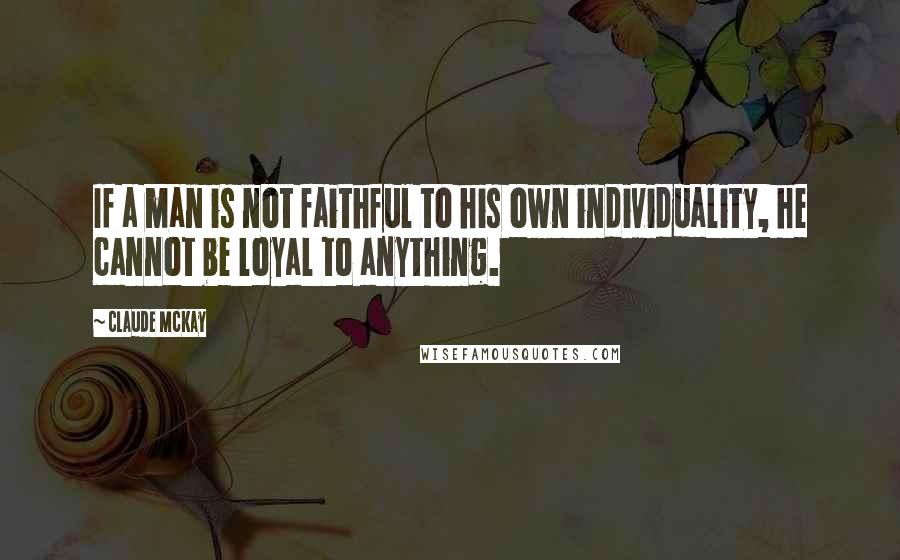 Claude McKay Quotes: If a man is not faithful to his own individuality, he cannot be loyal to anything.