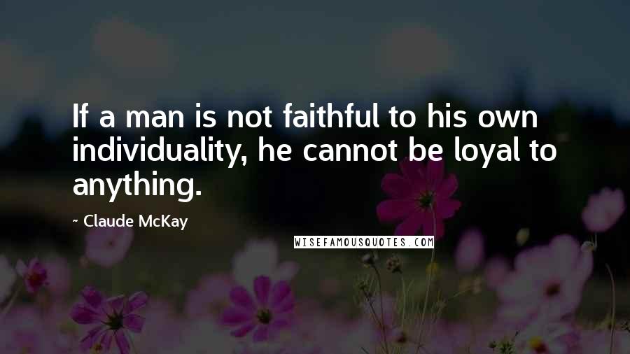 Claude McKay Quotes: If a man is not faithful to his own individuality, he cannot be loyal to anything.
