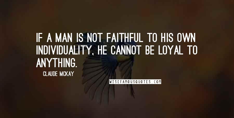 Claude McKay Quotes: If a man is not faithful to his own individuality, he cannot be loyal to anything.