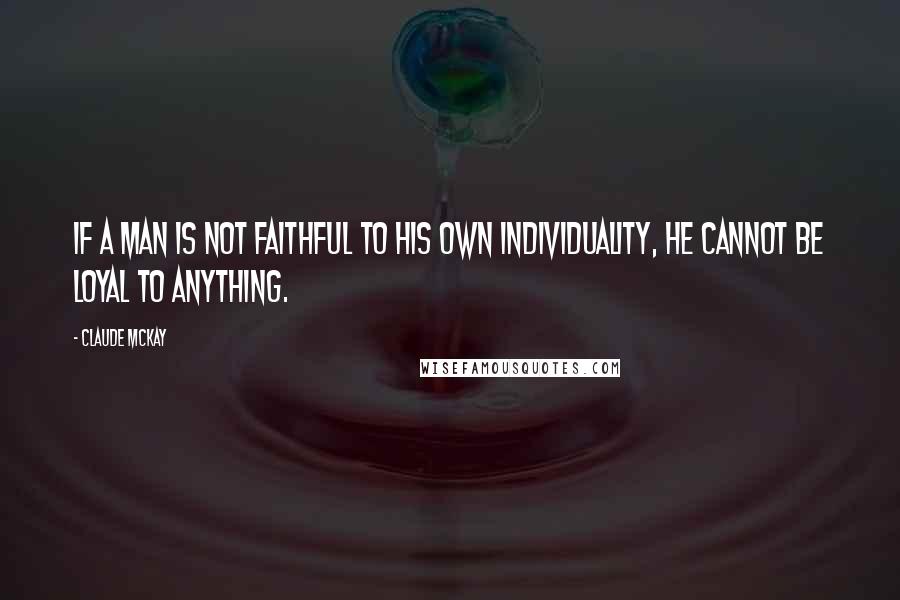Claude McKay Quotes: If a man is not faithful to his own individuality, he cannot be loyal to anything.