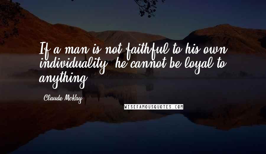 Claude McKay Quotes: If a man is not faithful to his own individuality, he cannot be loyal to anything.