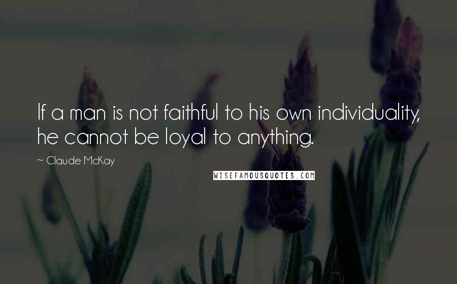 Claude McKay Quotes: If a man is not faithful to his own individuality, he cannot be loyal to anything.