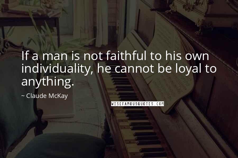 Claude McKay Quotes: If a man is not faithful to his own individuality, he cannot be loyal to anything.