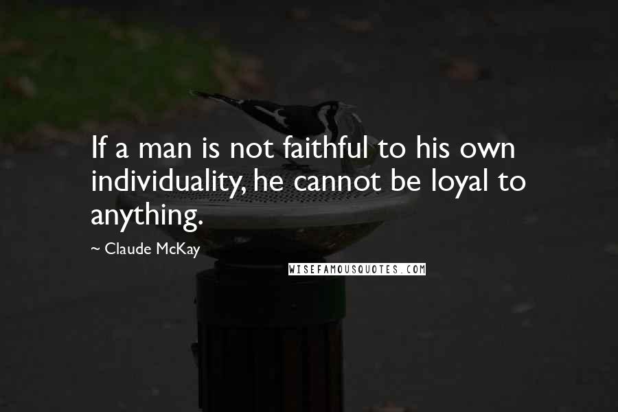 Claude McKay Quotes: If a man is not faithful to his own individuality, he cannot be loyal to anything.