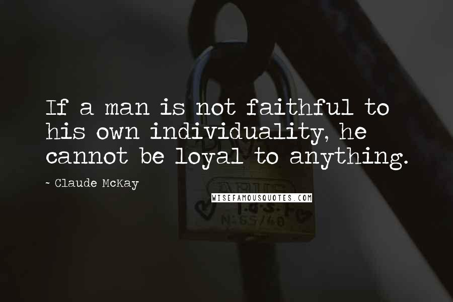 Claude McKay Quotes: If a man is not faithful to his own individuality, he cannot be loyal to anything.