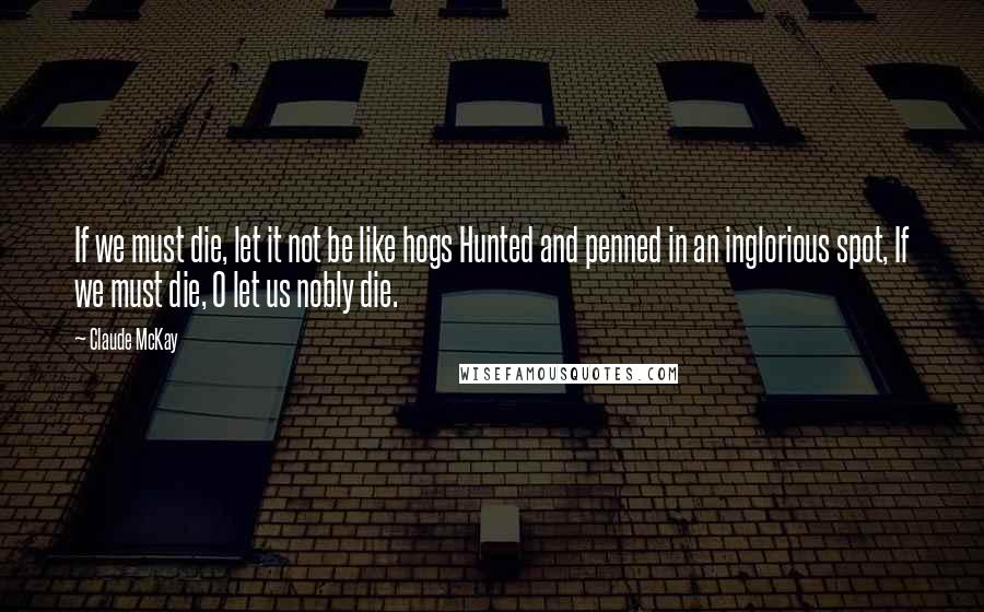 Claude McKay Quotes: If we must die, let it not be like hogs Hunted and penned in an inglorious spot, If we must die, O let us nobly die.
