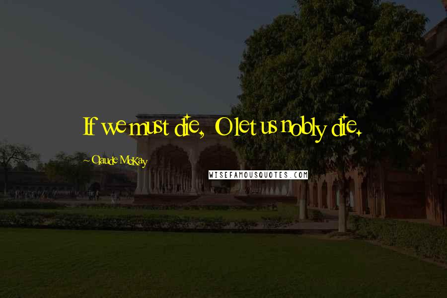 Claude McKay Quotes: If we must die, O let us nobly die.