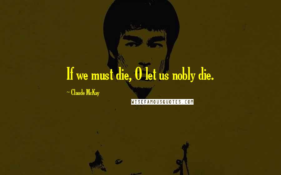 Claude McKay Quotes: If we must die, O let us nobly die.