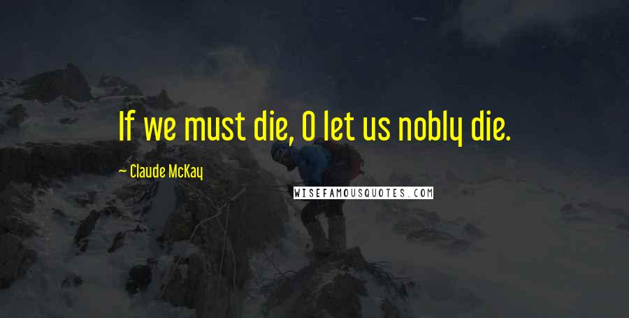 Claude McKay Quotes: If we must die, O let us nobly die.