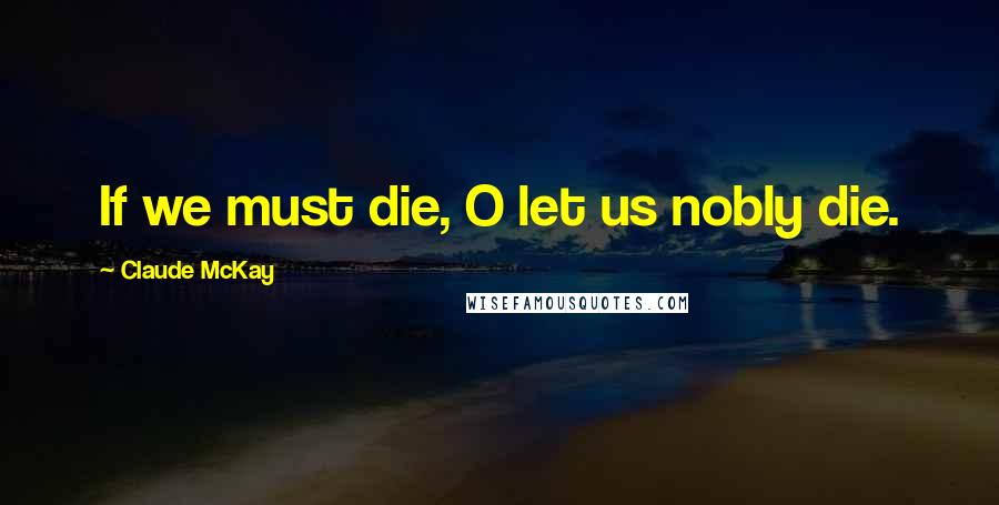 Claude McKay Quotes: If we must die, O let us nobly die.