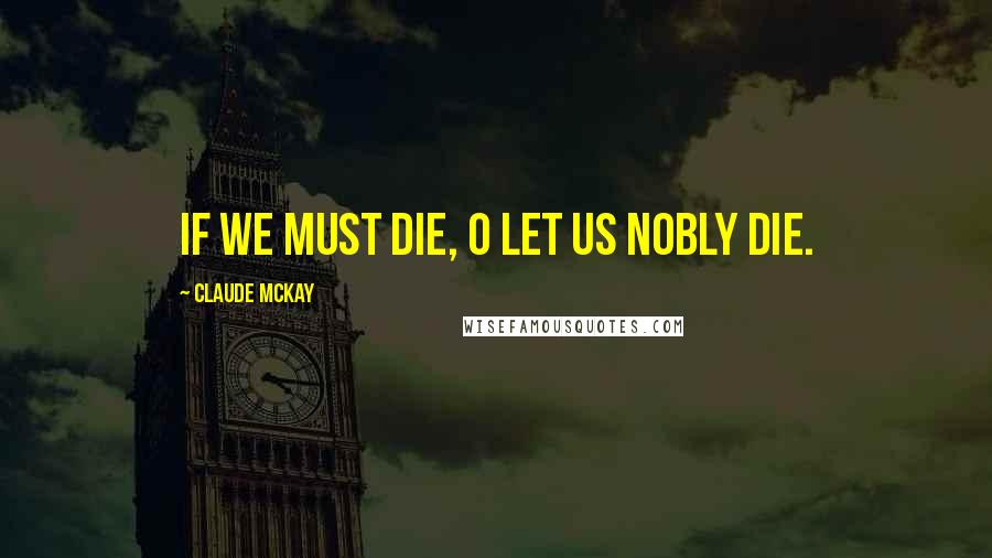 Claude McKay Quotes: If we must die, O let us nobly die.