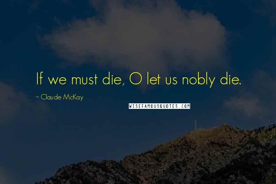 Claude McKay Quotes: If we must die, O let us nobly die.