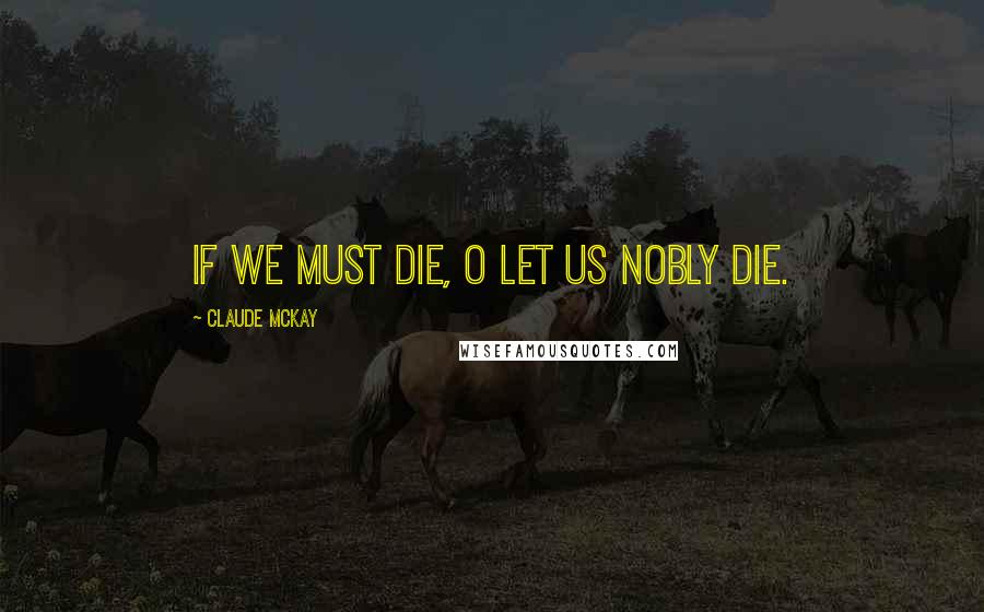 Claude McKay Quotes: If we must die, O let us nobly die.