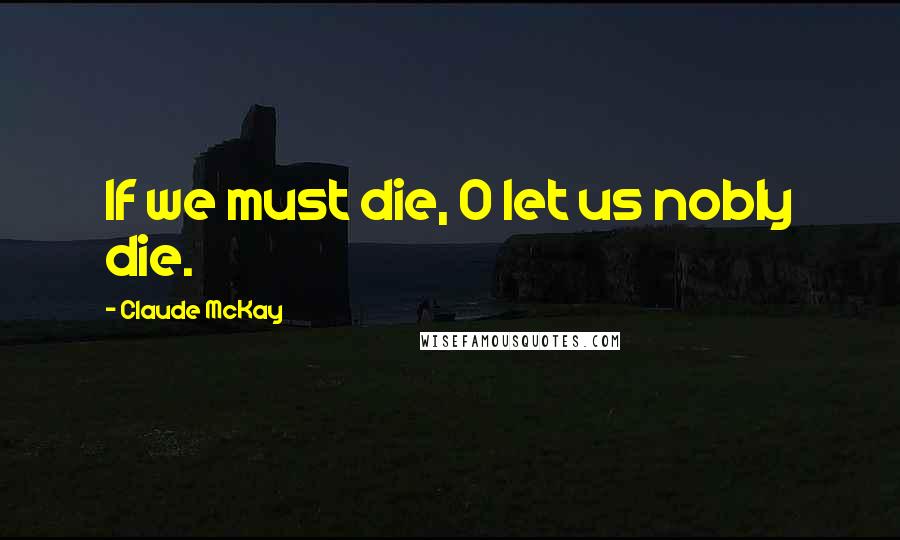 Claude McKay Quotes: If we must die, O let us nobly die.