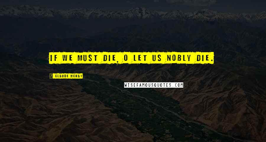 Claude McKay Quotes: If we must die, O let us nobly die.