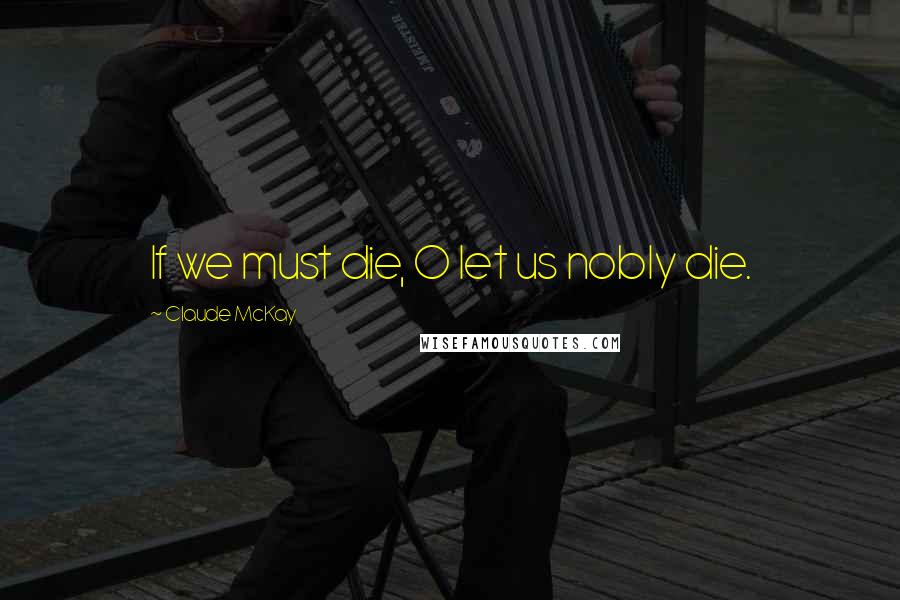 Claude McKay Quotes: If we must die, O let us nobly die.