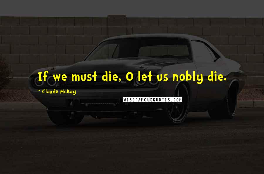 Claude McKay Quotes: If we must die, O let us nobly die.
