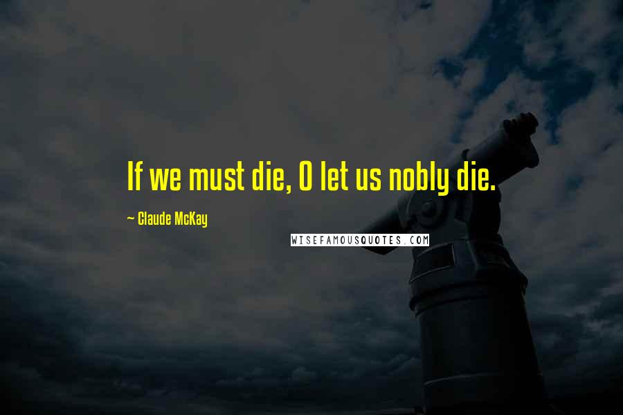 Claude McKay Quotes: If we must die, O let us nobly die.