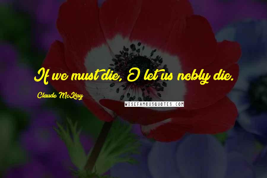 Claude McKay Quotes: If we must die, O let us nobly die.