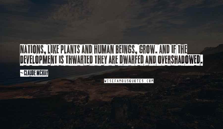 Claude McKay Quotes: Nations, like plants and human beings, grow. And if the development is thwarted they are dwarfed and overshadowed.