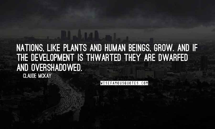 Claude McKay Quotes: Nations, like plants and human beings, grow. And if the development is thwarted they are dwarfed and overshadowed.