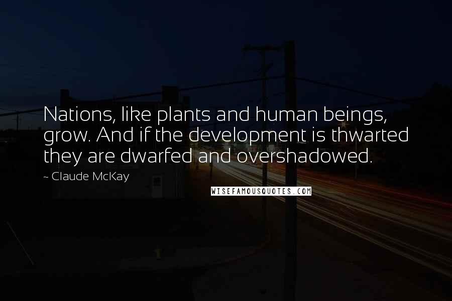 Claude McKay Quotes: Nations, like plants and human beings, grow. And if the development is thwarted they are dwarfed and overshadowed.