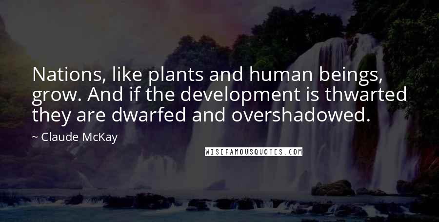 Claude McKay Quotes: Nations, like plants and human beings, grow. And if the development is thwarted they are dwarfed and overshadowed.