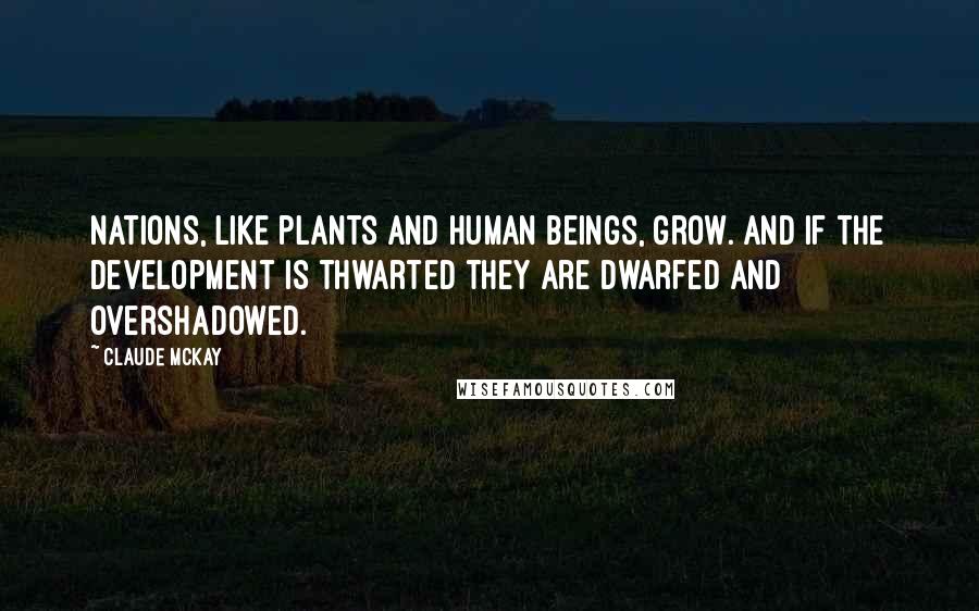 Claude McKay Quotes: Nations, like plants and human beings, grow. And if the development is thwarted they are dwarfed and overshadowed.