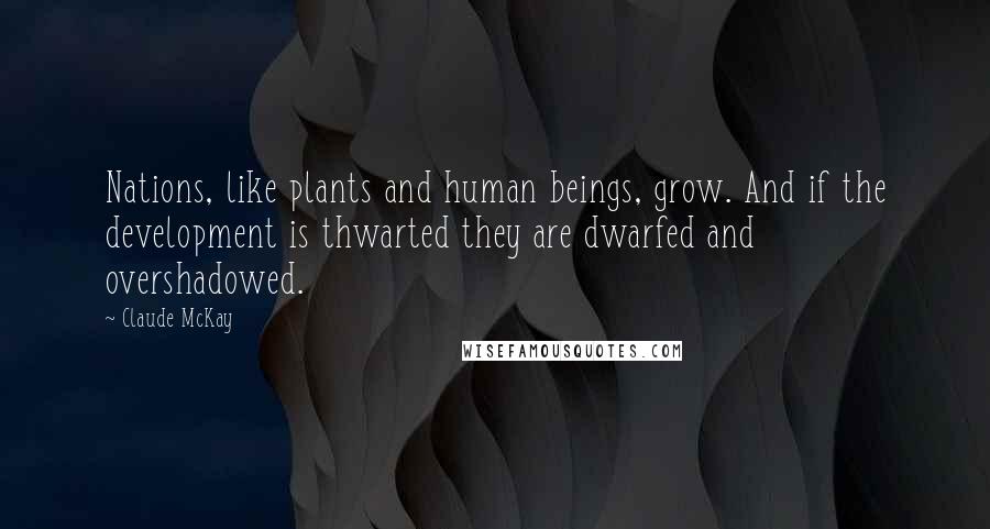 Claude McKay Quotes: Nations, like plants and human beings, grow. And if the development is thwarted they are dwarfed and overshadowed.