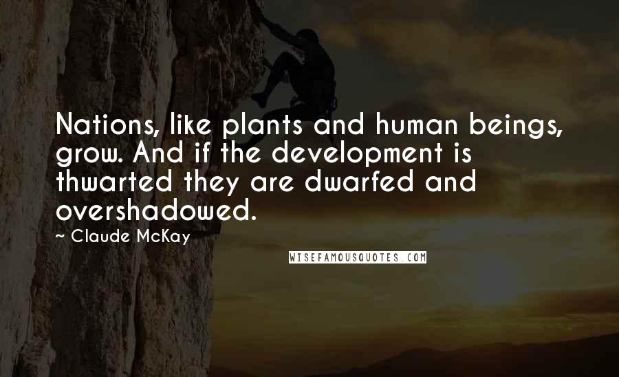 Claude McKay Quotes: Nations, like plants and human beings, grow. And if the development is thwarted they are dwarfed and overshadowed.