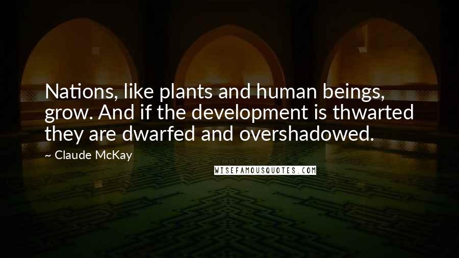 Claude McKay Quotes: Nations, like plants and human beings, grow. And if the development is thwarted they are dwarfed and overshadowed.