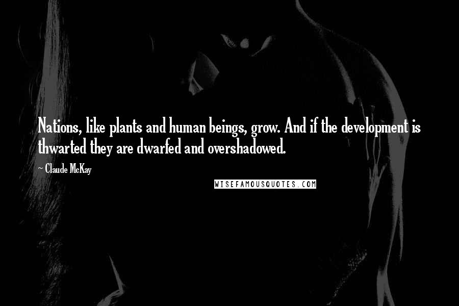 Claude McKay Quotes: Nations, like plants and human beings, grow. And if the development is thwarted they are dwarfed and overshadowed.