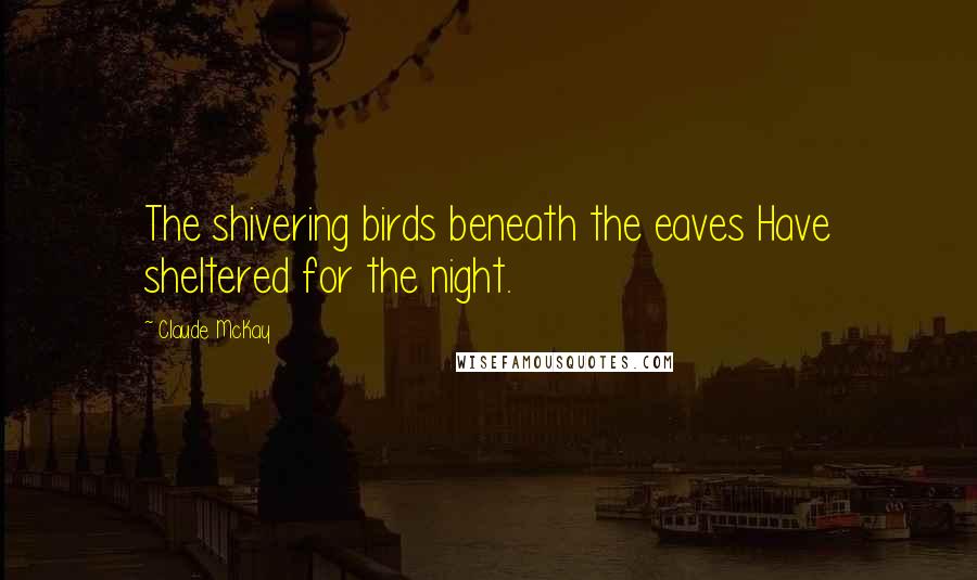 Claude McKay Quotes: The shivering birds beneath the eaves Have sheltered for the night.