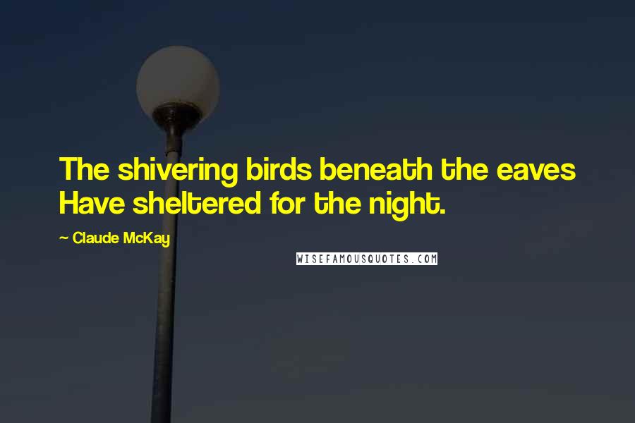 Claude McKay Quotes: The shivering birds beneath the eaves Have sheltered for the night.