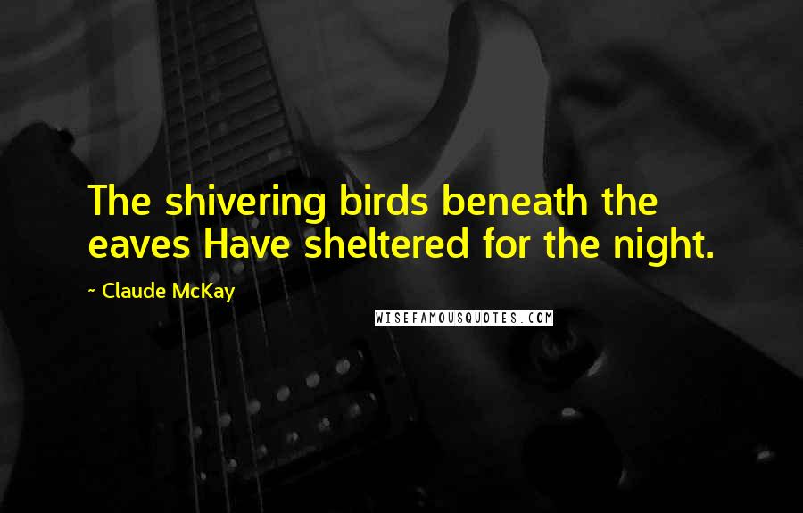 Claude McKay Quotes: The shivering birds beneath the eaves Have sheltered for the night.