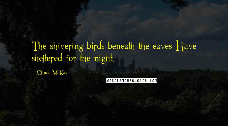 Claude McKay Quotes: The shivering birds beneath the eaves Have sheltered for the night.