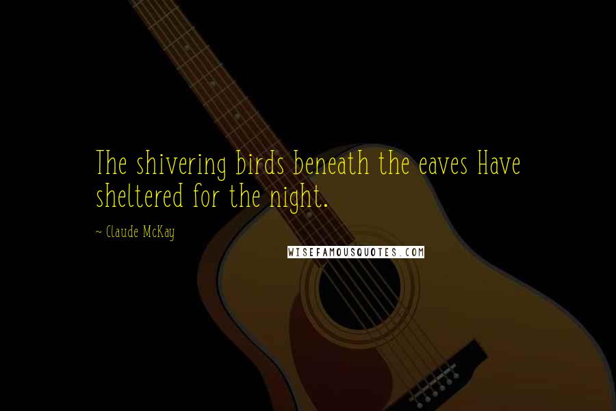 Claude McKay Quotes: The shivering birds beneath the eaves Have sheltered for the night.