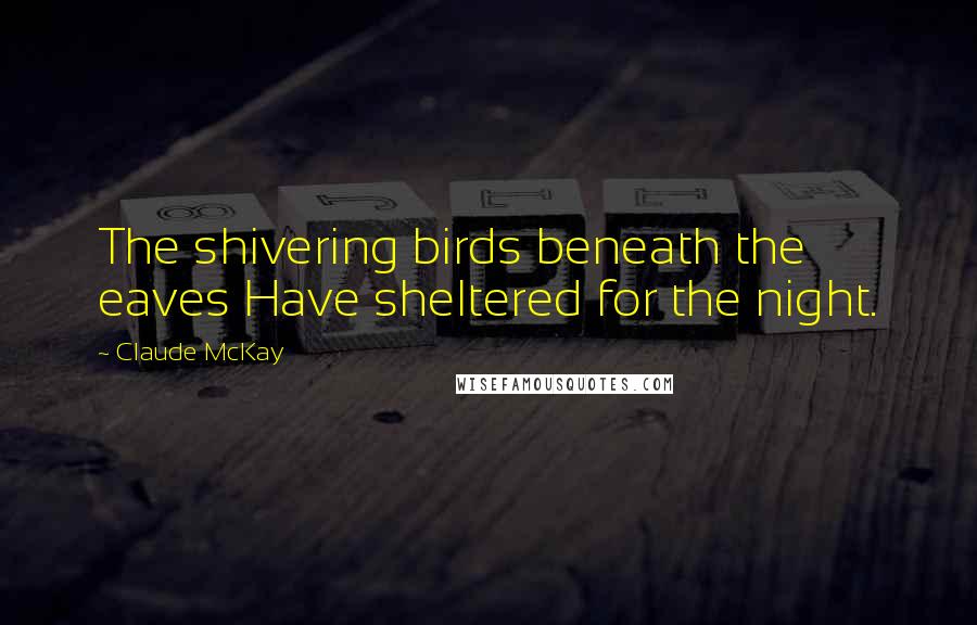 Claude McKay Quotes: The shivering birds beneath the eaves Have sheltered for the night.