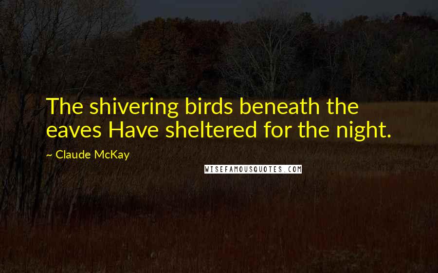 Claude McKay Quotes: The shivering birds beneath the eaves Have sheltered for the night.